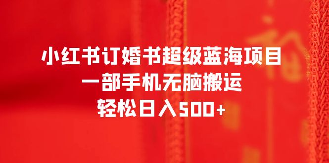 （6438期）小红书订婚书超级蓝海项目，一部手机无脑搬运，轻松日入500+-生财有道