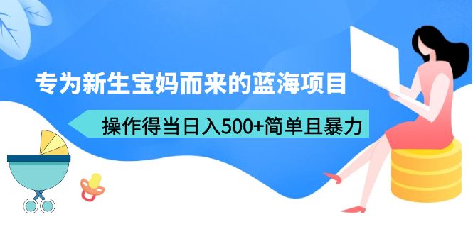 （6382期）专为新生宝妈而来的蓝海项目，操作得当日入500+简单且暴力（教程+工具）-生财有道