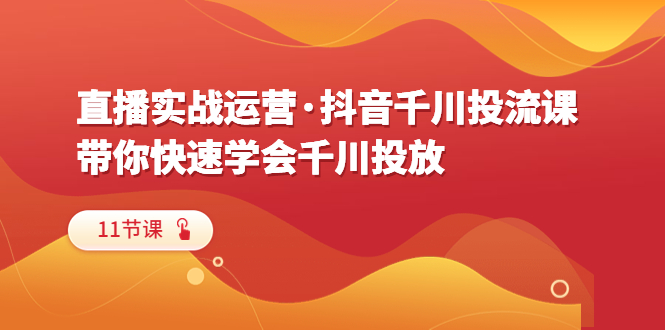 （6341期）直播实战运营·抖音千川投流课，带你快速学会千川投放（11节课）-生财有道