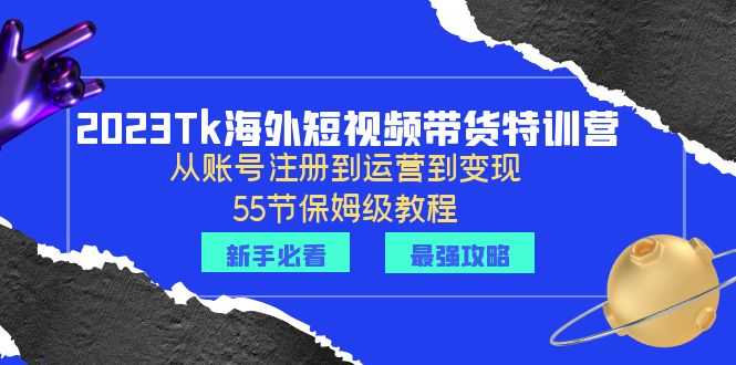 （6334期）2023Tk海外-短视频带货特训营：从账号注册到运营到变现-55节保姆级教程！-生财有道