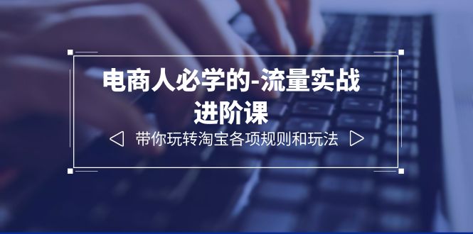 （6330期）电商人必学的-流量实战进阶课：带你玩转淘宝各项规则和玩法（12节课）-生财有道