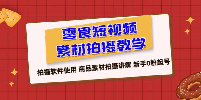 （6364期）零食 短视频素材拍摄教学，拍摄软件使用 商品素材拍摄讲解 新手0粉起号-生财有道