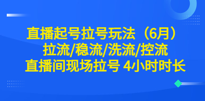 （6362期）直播起号拉号玩法（6月）拉流/稳流/洗流/控流 直播间现场拉号 4小时时长-生财有道