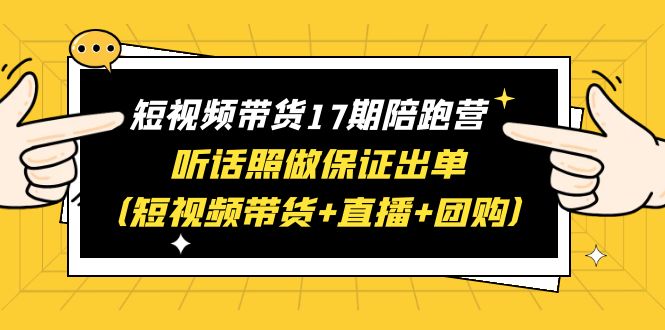（6358期）短视频带货17期陪跑营 听话照做保证出单（短视频带货+直播+团购）赠1-16期-生财有道