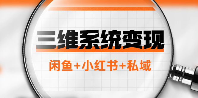 （7898期）三维系统变现项目：普通人首选-年入百万的翻身项目，闲鱼+小红书+私域-生财有道