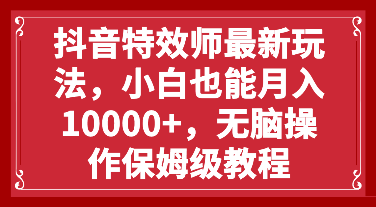 （7897期）抖音特效师最新玩法，小白也能月入10000+，无脑操作保姆级教程-生财有道