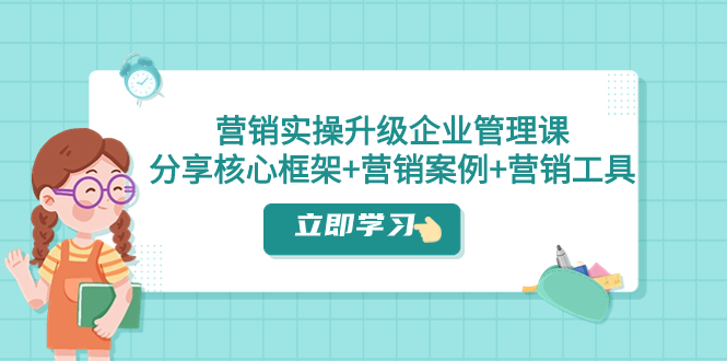 （7821期）营销实操升级·企业管理课：分享核心框架+营销案例+营销工具（课程+文档）-生财有道