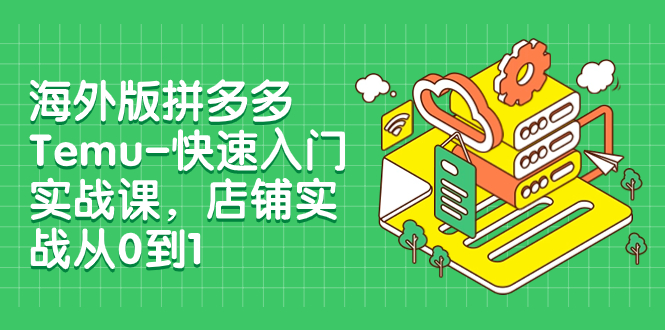 （7876期）海外版拼多多Temu-快速入门实战课，店铺实战从0到1（12节课）-生财有道