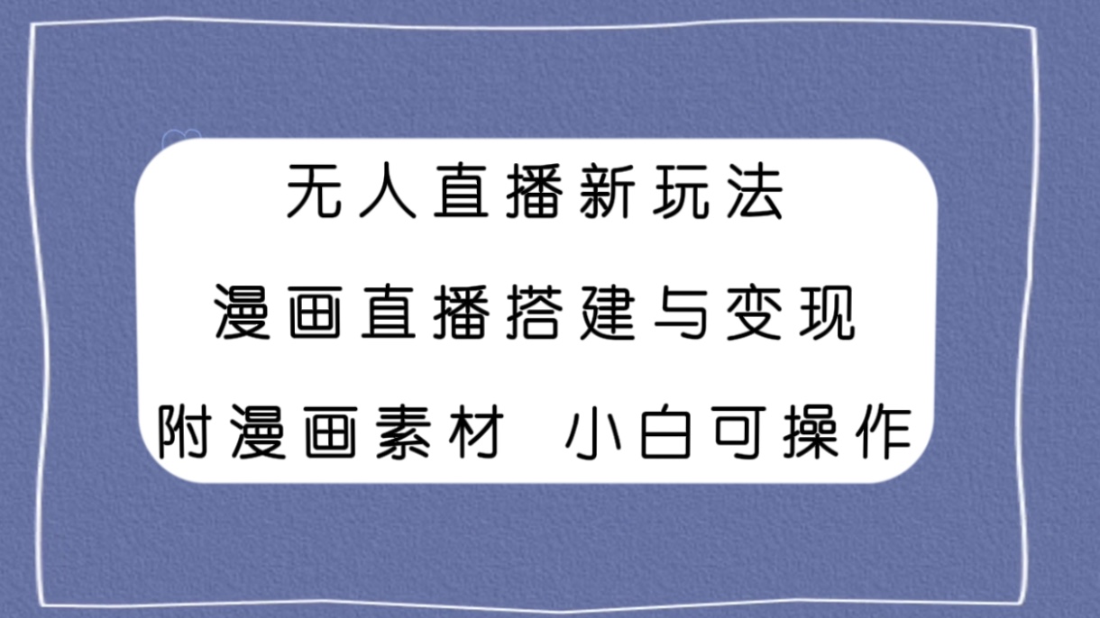 （7868期）无人直播新玩法，漫画直播搭建与变现，附漫画素材小白也可操作-生财有道