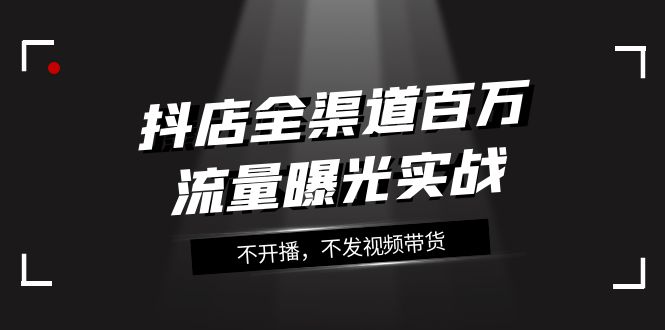 （7863期）抖店-全渠道百万流量曝光实战，不开播，不发视频带货（16节课）-生财有道