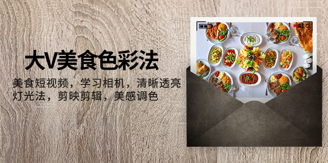 （7862期）大V-美食色彩法，美食短视频 学习相机 清晰透亮灯光法 剪映剪辑 美感调色-生财有道