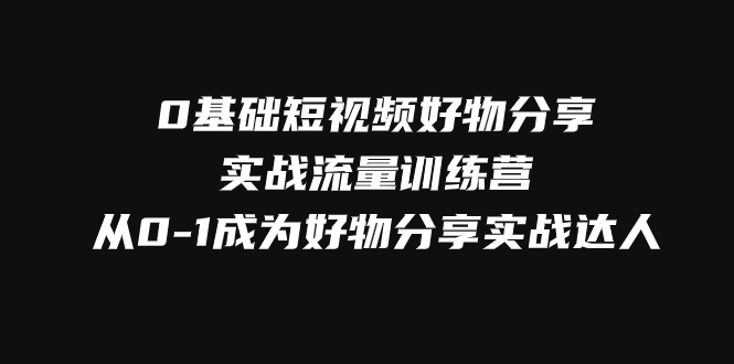 （7792期）0基础短视频好物分享实战流量训练营，从0-1成为好物分享实战达人-生财有道