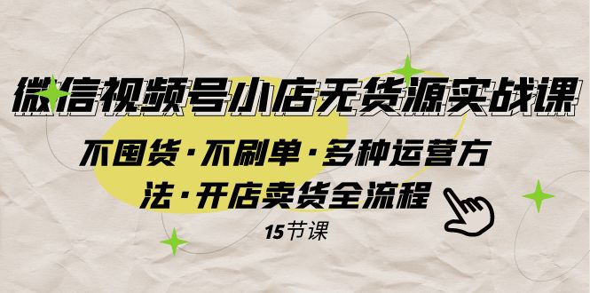 （7779期）微信视频号小店无货源实战 不囤货·不刷单·多种运营方法·开店卖货全流程-生财有道