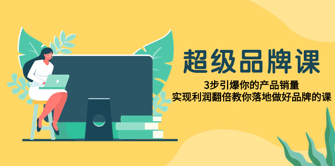 （7778期）超级/品牌课，3步引爆你的产品销量，实现利润翻倍教你落地做好品牌的课-生财有道