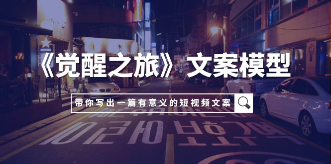 （7776期）《觉醒之旅》文案模型，带着你用你的一件小事写出一篇有意义的短视频文案-生财有道
