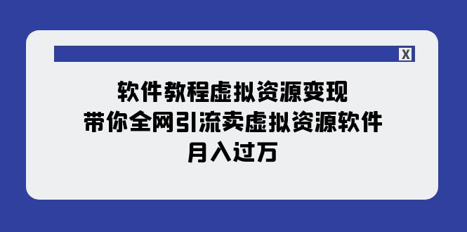（7768期）软件教程虚拟资源变现：带你全网引流卖虚拟资源软件，月入过万（11节课）-生财有道