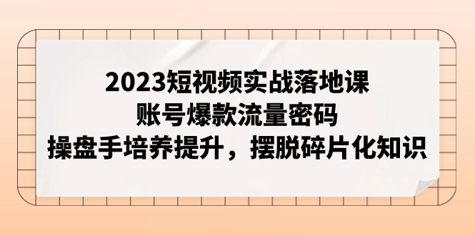 （7757期）2023短视频实战落地课，账号爆款流量密码，操盘手培养提升，摆脱碎片化知识-生财有道