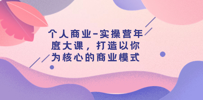（7755期）个人商业-实操营年度大课，打造以你为核心的商业模式（29节课）-生财有道