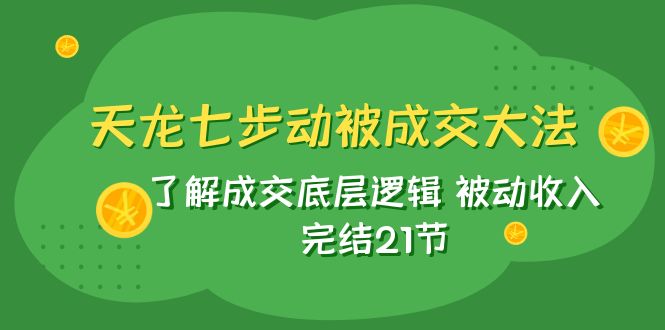 （7753期）天龙/七步动被成交大法：了解成交底层逻辑 被动收入 完结21节-生财有道