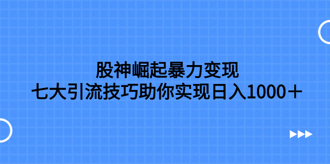 （7743期）股神崛起暴力变现，七大引流技巧助你实现日入1000＋，按照流程操作，没…-生财有道