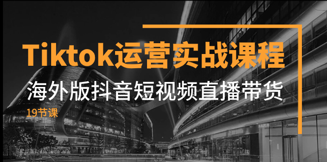 （7724期）Tiktok运营实战课程，海外版抖音短视频直播带货（19节课）-生财有道
