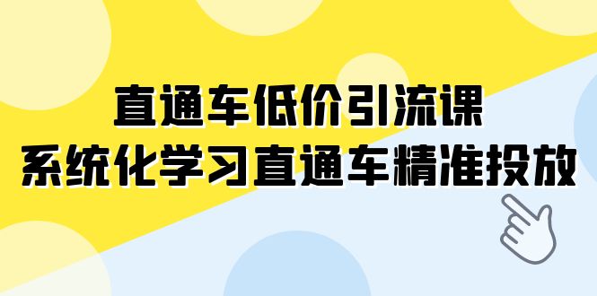 （7698期）直通车-低价引流课，系统化学习直通车精准投放（14节课）-生财有道