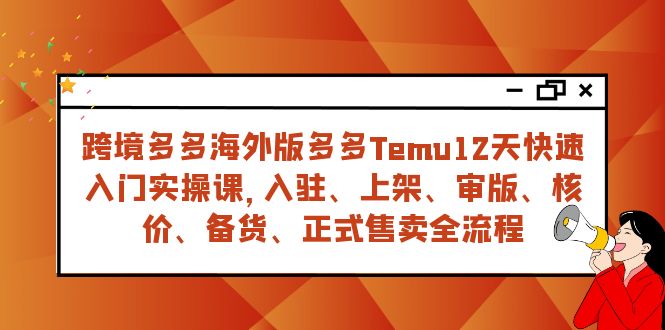 （7686期）跨境多多海外版多多Temu12天快速入门实战课，从入驻 上架到正式售卖全流程-生财有道