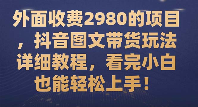 （7685期）外面收费2980的项目，抖音图文带货玩法详细教程，看完小白也能轻松上手！-生财有道