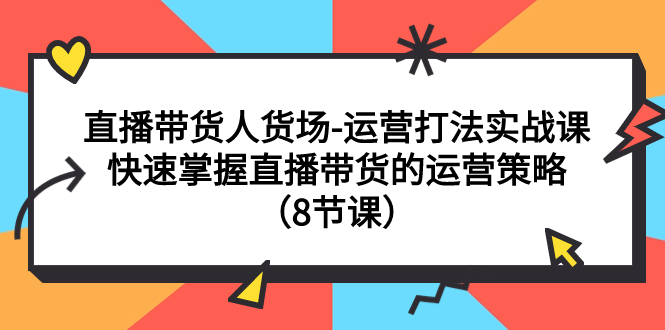 （7672期）直播带货人货场-运营打法实战课：快速掌握直播带货的运营策略（8节课）-生财有道