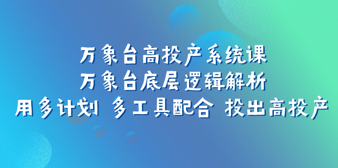 （7619期）万象台高投产系统课：万象台底层逻辑解析 用多计划 多工具配合 投出高投产-生财有道