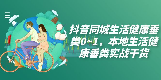 （7615期）抖音同城生活健康垂类0~1，本地生活健康垂类实战干货（17节课）-生财有道