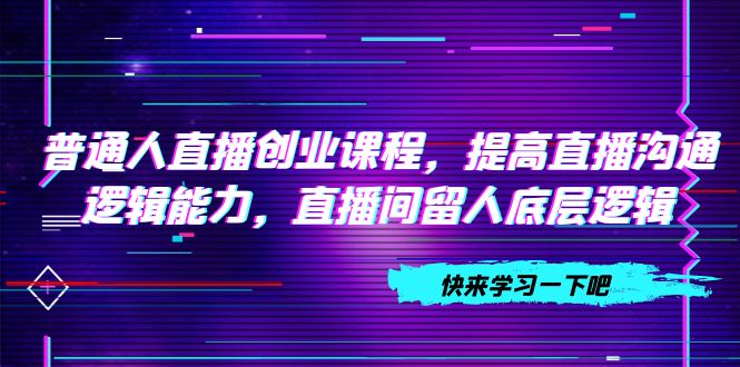 （7616期）普通人直播创业课程，提高直播沟通逻辑能力，直播间留人底层逻辑（10节）-生财有道