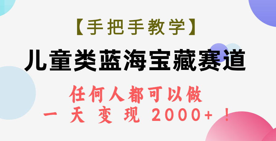 （7611期）【手把手教学】儿童类蓝海宝藏赛道，任何人都可以做，一天轻松变现2000+！-生财有道
