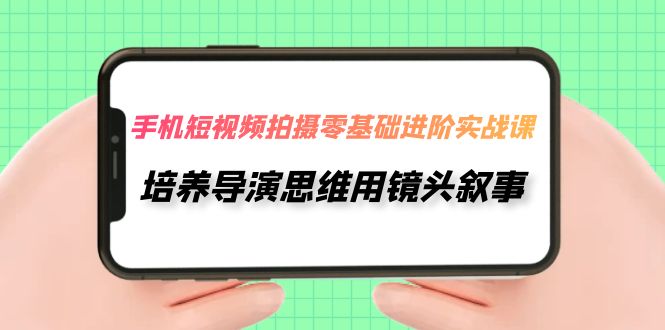 （7601期）手机短视频拍摄-零基础进阶实操课，培养导演思维用镜头叙事（30节课）-生财有道