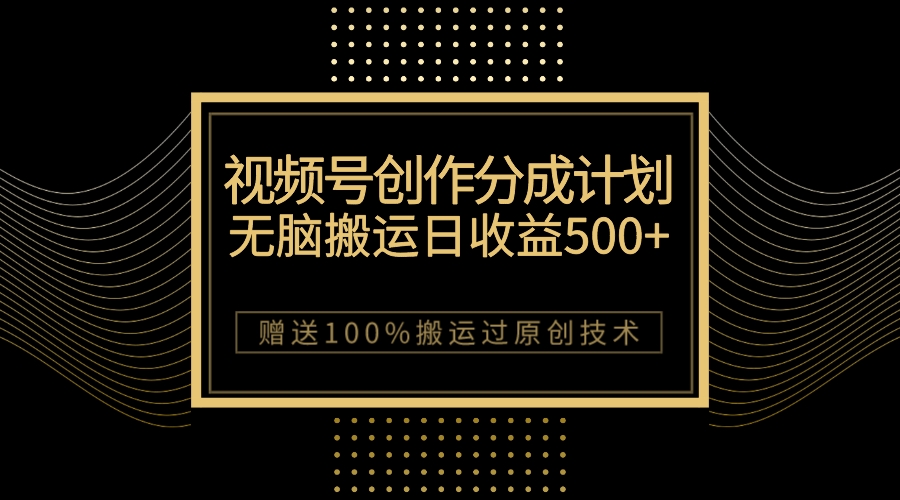 （7589期）最新视频号创作分成计划，无脑搬运一天收益500+，100%搬运过原创技巧-生财有道