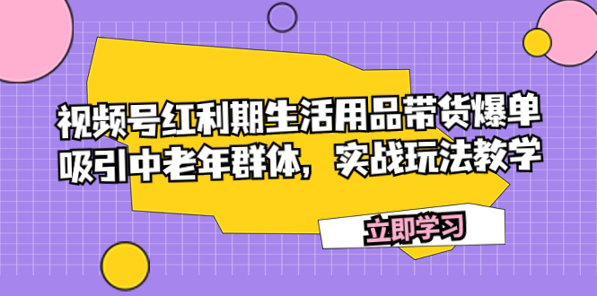 （7584期）视频号红利期生活用品带货爆单，吸引中老年群体，实战玩法教学-生财有道