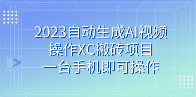 （7580期）2023自动生成AI视频操作XC搬砖项目，一台手机即可操作-生财有道