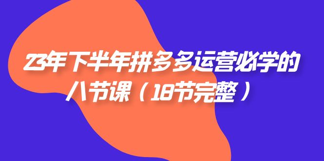 （7574期）23年下半年拼多多·运营必学的八节课（18节完整）-生财有道