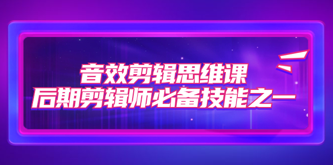（7573期）音效剪辑思维课，后期剪辑师必备技能之一（8节课）-生财有道
