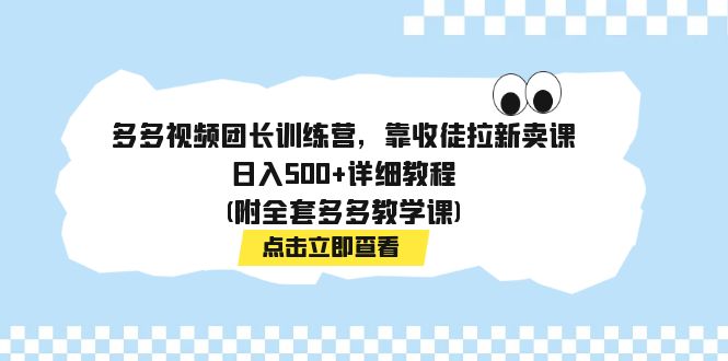 （7565期）多多视频团长训练营，靠收徒拉新卖课，日入500+详细教程(附全套多多教学课)-生财有道