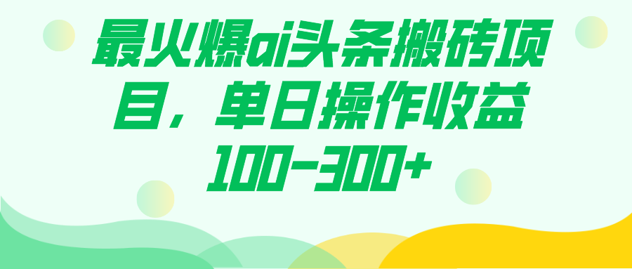 （7560期）最火爆ai头条搬砖项目，单日操作收益100-300+-生财有道