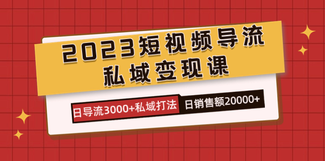（7550期）2023短视频导流·私域变现课，日导流3000+私域打法  日销售额2w+-生财有道