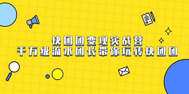 （7540期）快团团变现实战营，千万级流水团长带你玩转快团团-生财有道