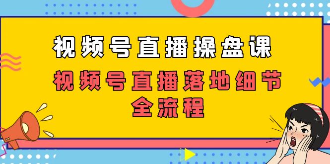 （7517期）视频号直播操盘课，视频号直播落地细节全流程（27节课）-生财有道