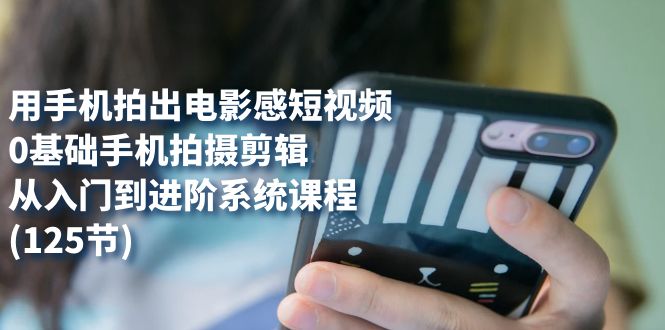 （7493期）用手机拍出电影感短视频，0基础手机拍摄剪辑，从入门到进阶系统课程(125节)-生财有道