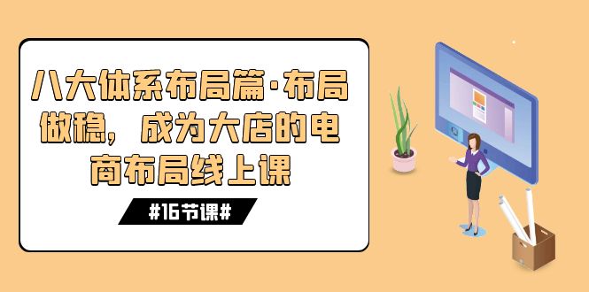 （7487期）八大体系布局篇·布局做稳，成为大店的电商布局线上课（16节课）-生财有道