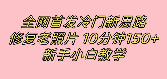 （7484期）全网首发冷门新思路，修复老照片，10分钟收益150+，适合新手操作的项目-生财有道