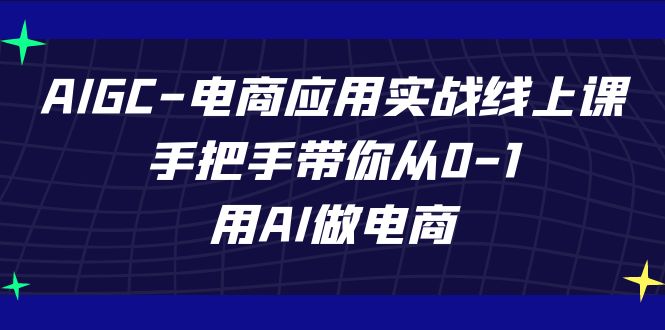 （7478期）AIGC-电商应用实战线上课，手把手带你从0-1，用AI做电商-生财有道