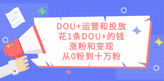 （7475期）DOU+运营和投放，花1条DOU+的钱，涨粉和变现，从0粉到十万粉-生财有道