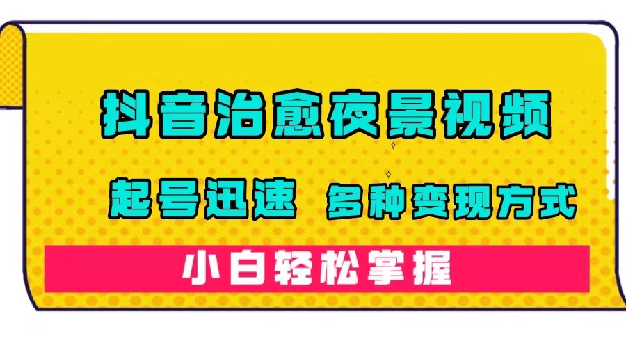 （7414期）抖音治愈系夜景视频，起号迅速，多种变现方式，小白轻松掌握（附120G素材）-生财有道